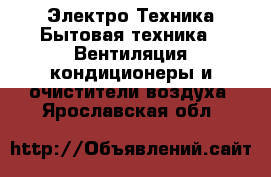 Электро-Техника Бытовая техника - Вентиляция,кондиционеры и очистители воздуха. Ярославская обл.
